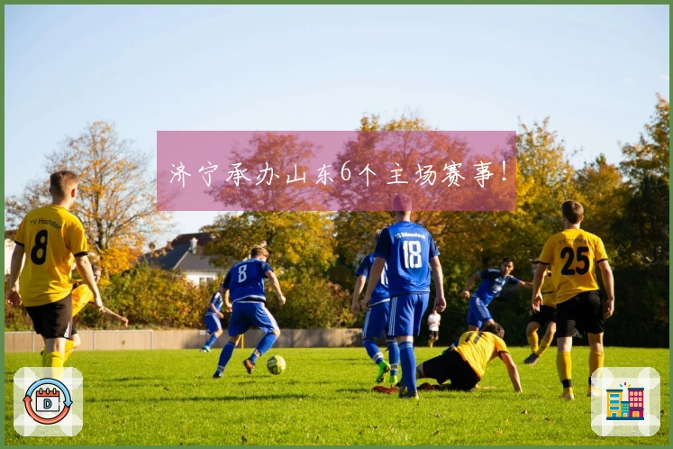 济宁承办山东6个主场赛事！