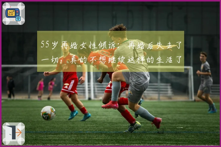 55岁再婚女性倾诉：再婚后失去了一切，真的不想继续这样的生活了