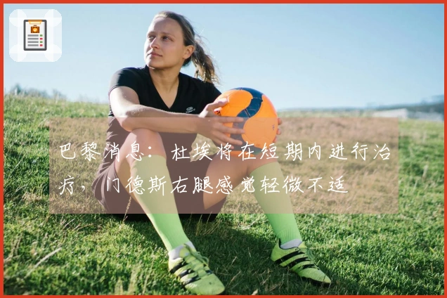 巴黎消息：杜埃将在短期内进行治疗，门德斯右腿感觉轻微不适