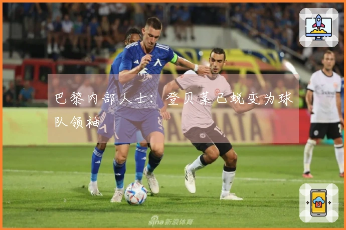 巴黎内部人士：登贝莱已蜕变为球队领袖