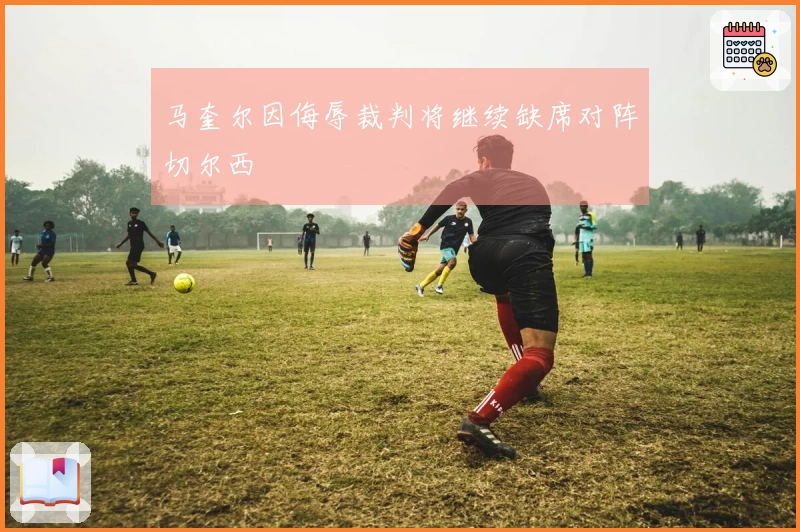 马奎尔因侮辱裁判将继续缺席对阵切尔西