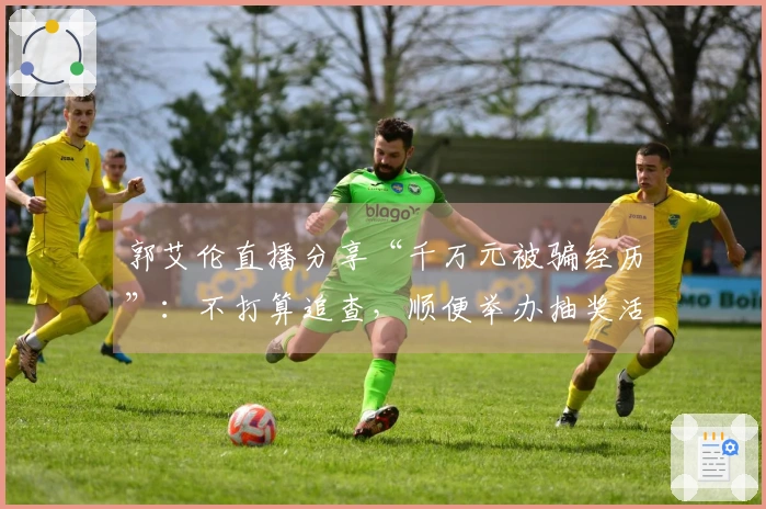 郭艾伦直播分享“千万元被骗经历”：不打算追查，顺便举办抽奖活动