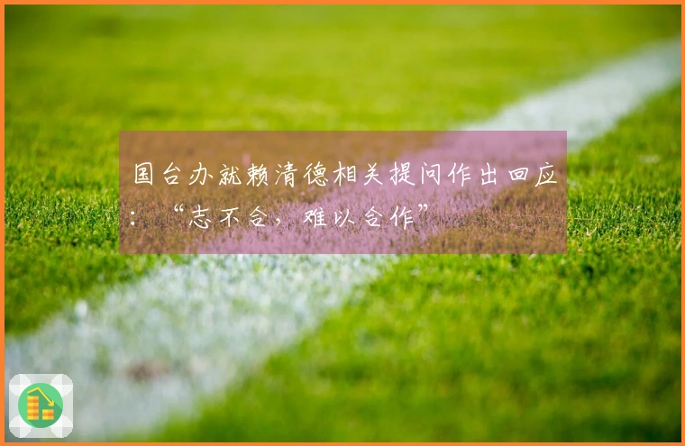 国台办就赖清德相关提问作出回应：“志不合，难以合作”