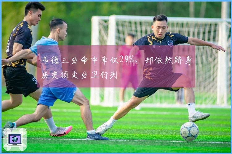 韦德三分命中率仅29%，却依然跻身历史顶尖分卫行列