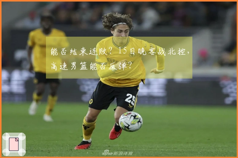 能否结束连败？15日晚客战北控，高速男篮能否反弹？