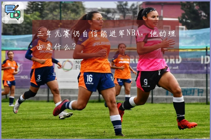 三年无赛仍自信能进军NBA，他的理由是什么？