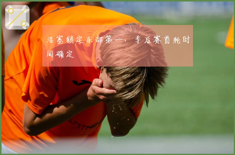 活塞锁定东部第一，季后赛首轮时间确定