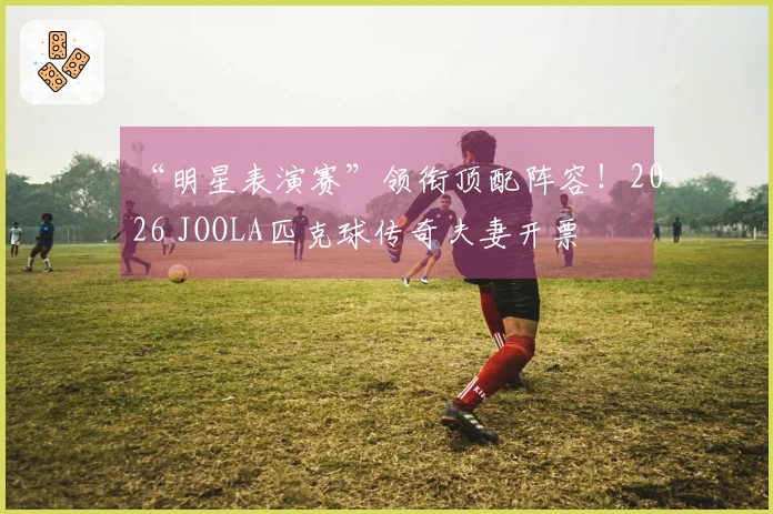 “明星表演赛”领衔顶配阵容！2026 JOOLA匹克球传奇夫妻开票