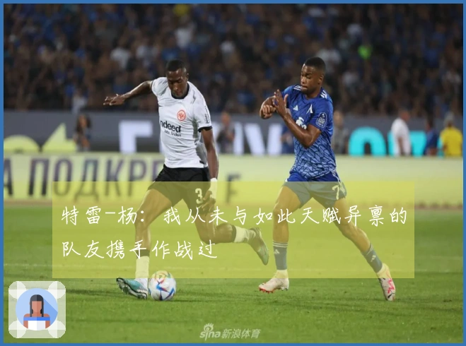 特雷-杨：我从未与如此天赋异禀的队友携手作战过
