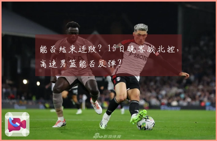 能否结束连败？15日晚客战北控，高速男篮能否反弹？