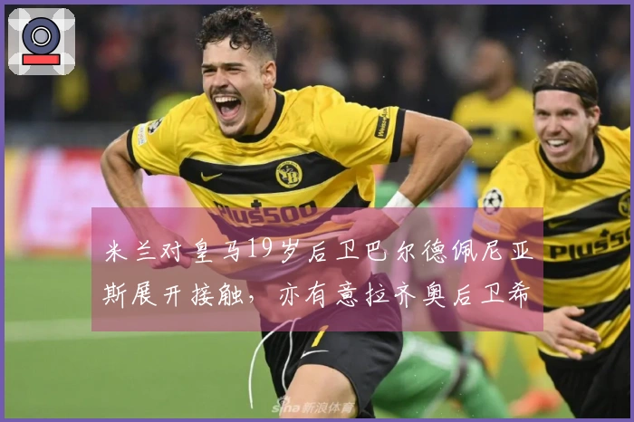 米兰对皇马19岁后卫巴尔德佩尼亚斯展开接触，亦有意拉齐奥后卫希拉