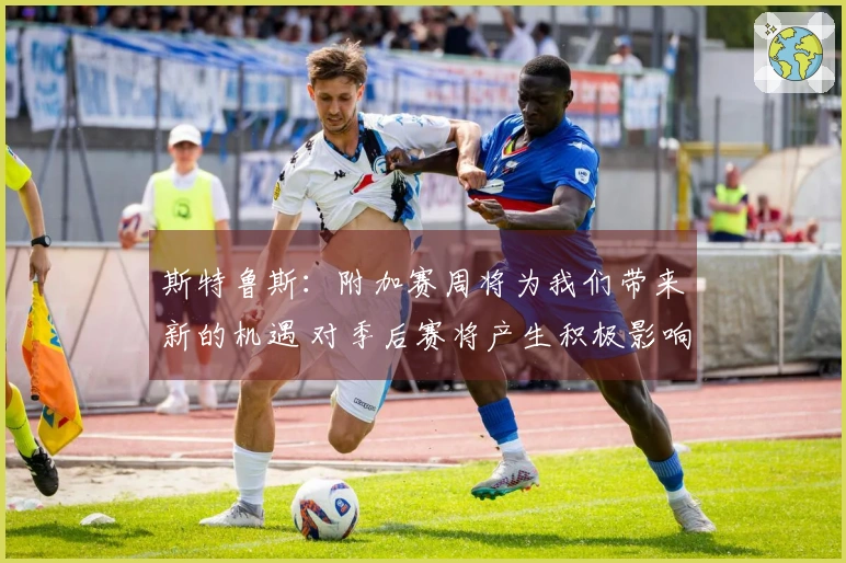 斯特鲁斯：附加赛周将为我们带来新的机遇 对季后赛将产生积极影响