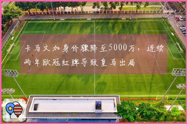 卡马文加身价骤降至5000万，连续两年欧冠红牌导致皇马出局