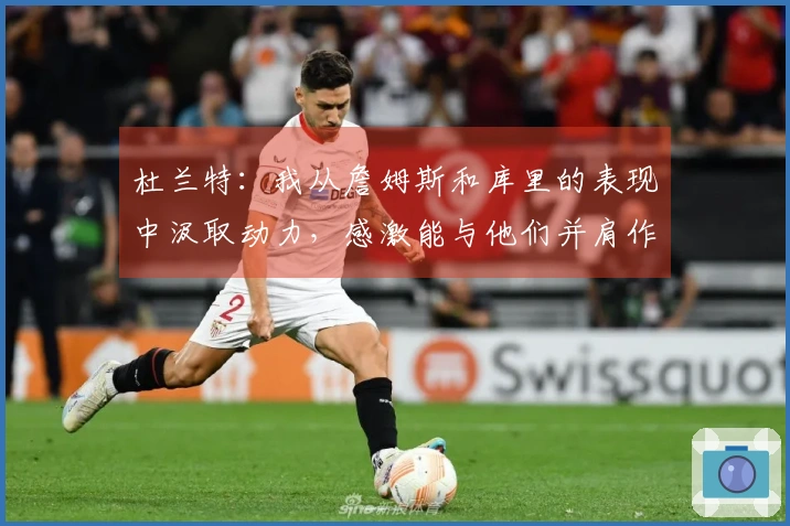 杜兰特：我从詹姆斯和库里的表现中汲取动力，感激能与他们并肩作战