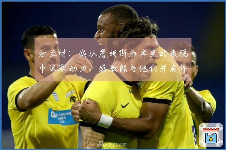 杜兰特：我从詹姆斯和库里的表现中汲取动力，感激能与他们并肩作战