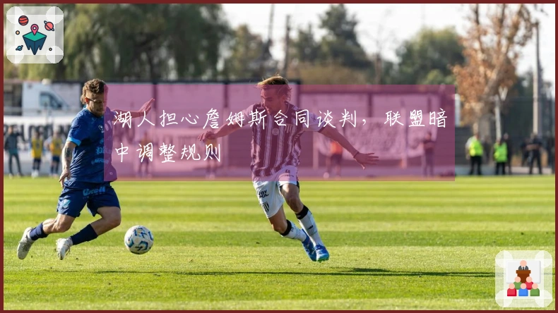 湖人担心詹姆斯合同谈判，联盟暗中调整规则