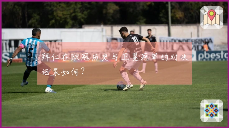 拜仁在欧冠历史与卫冕冠军的对决记录如何？