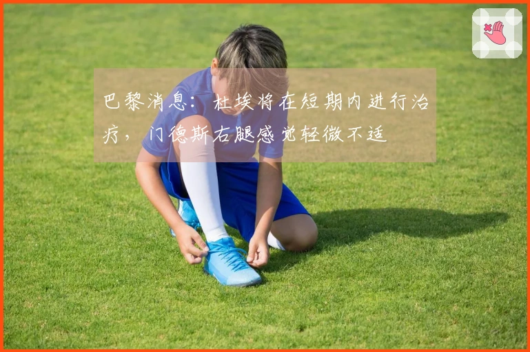 巴黎消息：杜埃将在短期内进行治疗，门德斯右腿感觉轻微不适